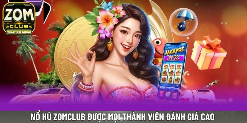 Nổ hũ Zomclub được mọi thành viên đánh giá cao 